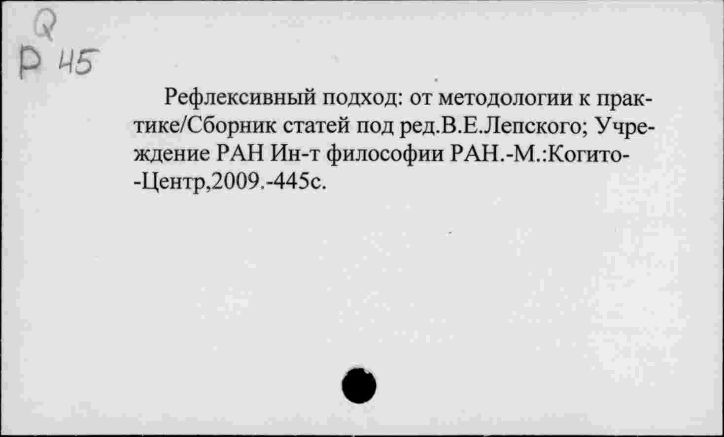 ﻿р
Рефлексивный подход: от методологии к прак-тике/Сборник статей под ред.В.Е.Лепского; Учреждение РАН Ин-т философии РАН.-М.:Когито--Центр,2009.-445с.